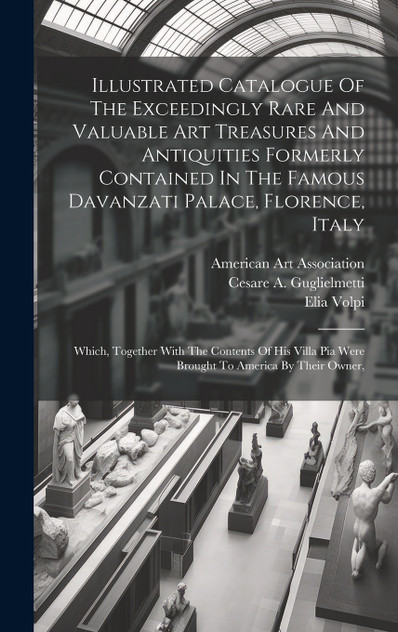 Illustrated Catalogue Of The Exceedingly Rare And Valuable Art Treasures And Antiquities Formerly Contained In The Famous Davanzati Palace, Florence, Italy Illustrated Catalogue Of The Exceedingly Rare And Valuable Art Treasures And Antiquities Formerly Contained In The Famous Davanzati Palace, Florence, Italy