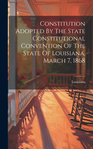 Constitution Adopted By The State Constitutional Convention Of The State Of Louisiana, March 7, 1868