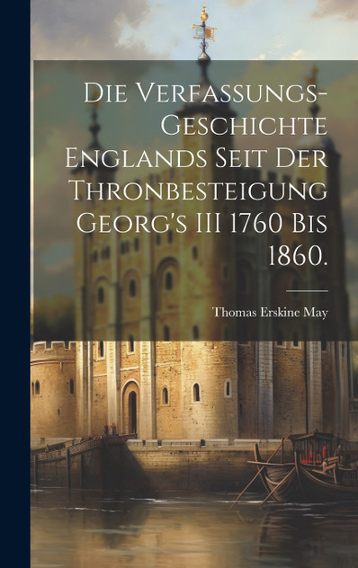 Die Verfassungs-Geschichte Englands seit der Thronbesteigung Georg's III 1760 bis 1860. Die Verfassungs-Geschichte Englands seit der Thronbesteigung Georg's III 1760 bis 1860.