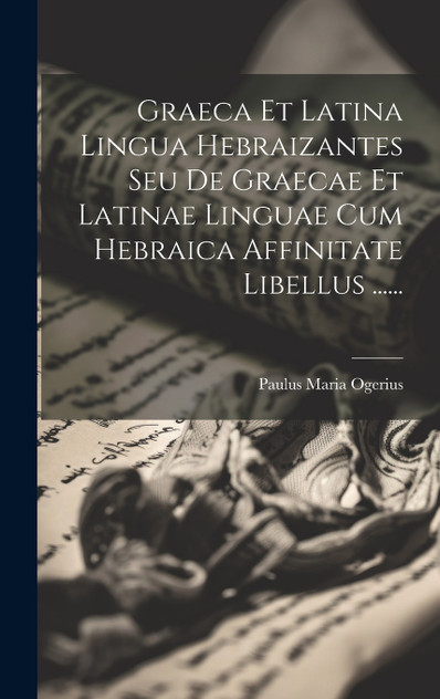 Graeca Et Latina Lingua Hebraizantes Seu De Graecae Et Latinae Linguae Cum Hebraica Affinitate Libellus ...... Graeca Et Latina Lingua Hebraizantes Seu De Graecae Et Latinae Linguae Cum Hebraica Affinitate Libellus ......