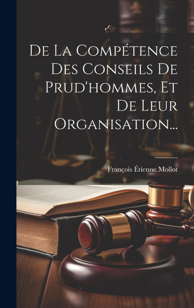 De La Compétence Des Conseils De Prud'hommes, Et De Leur Organisation... De La Compétence Des Conseils De Prud'hommes, Et De Leur Organisation...