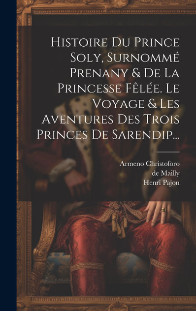 Histoire Du Prince Soly, Surnommé Prenany & De La Princesse Fêlée. Le Voyage & Les Aventures Des Trois Princes De Sarendip... Histoire Du Prince Soly, Surnommé Prenany & De La Princesse Fêlée. Le Voyage & Les Aventures Des Trois Princes De Sarendip...