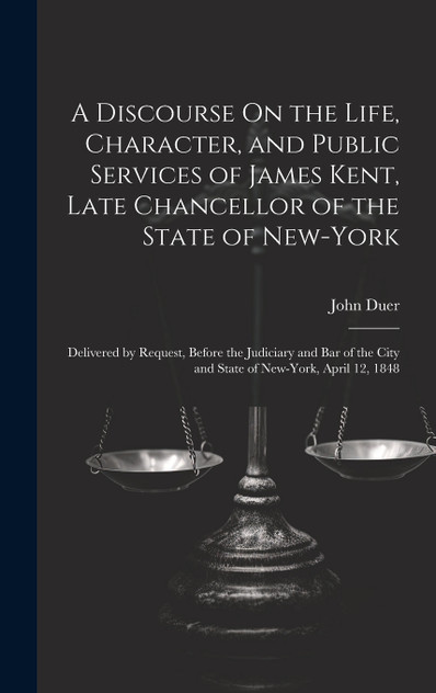 A Discourse On the Life, Character, and Public Services of James Kent, Late Chancellor of the State of New-York
