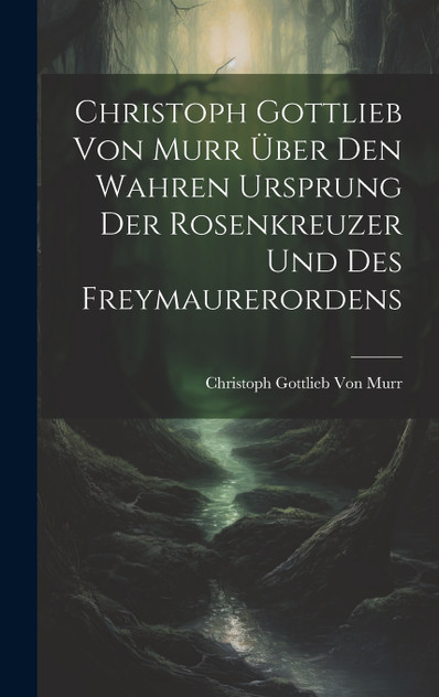 Christoph Gottlieb Von Murr über den Wahren Ursprung der Rosenkreuzer und des Freymaurerordens