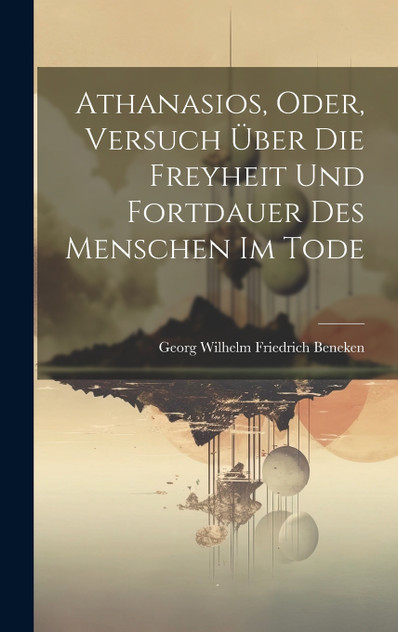 Athanasios, Oder, Versuch Über Die Freyheit Und Fortdauer Des Menschen Im Tode Athanasios, Oder, Versuch Über Die Freyheit Und Fortdauer Des Menschen Im Tode