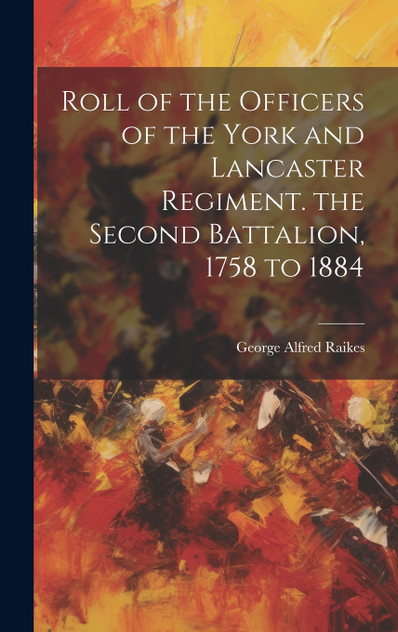 Roll of the Officers of the York and Lancaster Regiment. the Second Battalion, 1758 to 1884 Roll of the Officers of the York and Lancaster Regiment. the Second Battalion, 1758 to 1884
