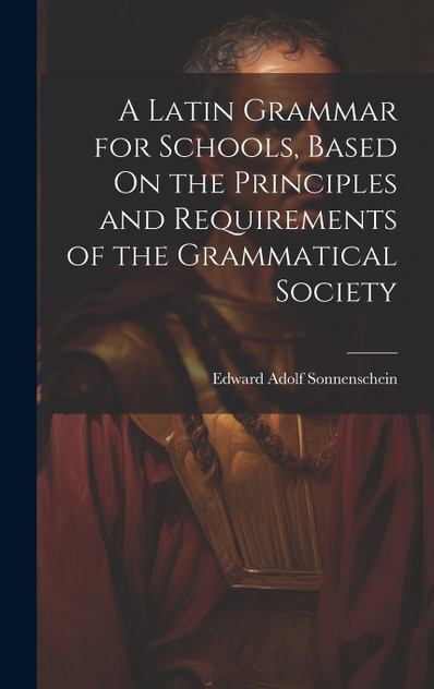 A Latin Grammar for Schools, Based On the Principles and Requirements of the Grammatical Society A Latin Grammar for Schools, Based On the Principles and Requirements of the Grammatical Society