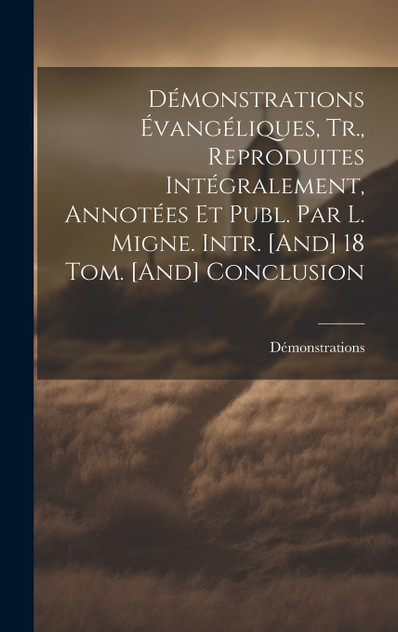 Démonstrations Évangéliques, Tr., Reproduites Intégralement, Annotées Et Publ. Par L. Migne. Intr. [And] 18 Tom. [And] Conclusion