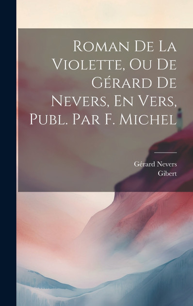 Roman De La Violette, Ou De Gérard De Nevers, En Vers, Publ. Par F. Michel Roman De La Violette, Ou De Gérard De Nevers, En Vers, Publ. Par F. Michel