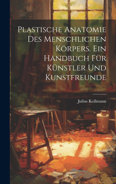 Plastische Anatomie Des Menschlichen Körpers. Ein Handbuch Für Künstler Und Kunstfreunde Plastische Anatomie Des Menschlichen Körpers. Ein Handbuch Für Künstler Und Kunstfreunde