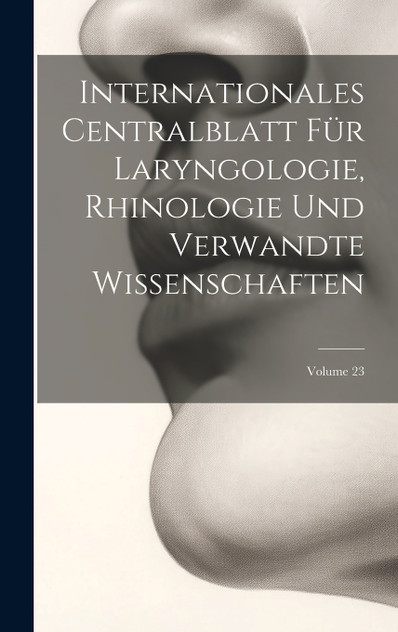 Internationales Centralblatt Für Laryngologie, Rhinologie Und Verwandte Wissenschaften; Volume 23 Internationales Centralblatt Für Laryngologie, Rhinologie Und Verwandte Wissenschaften; Volume 23