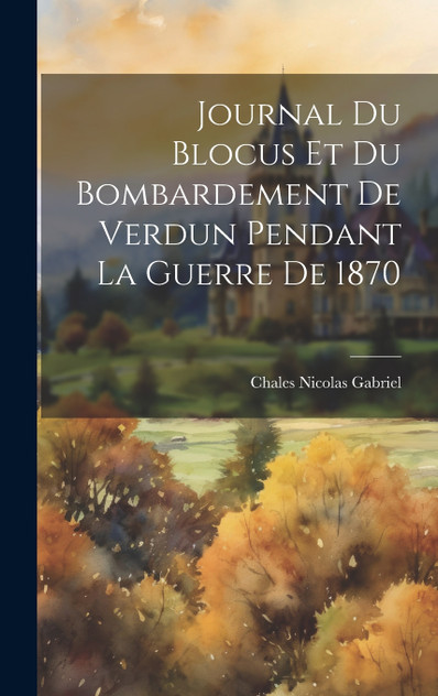 Journal Du Blocus Et Du Bombardement De Verdun Pendant La Guerre De 1870 Journal Du Blocus Et Du Bombardement De Verdun Pendant La Guerre De 1870