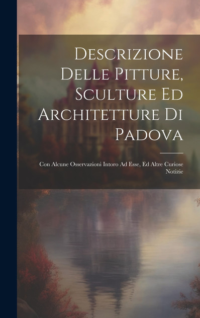 Descrizione Delle Pitture, Sculture Ed Architetture Di Padova Descrizione Delle Pitture, Sculture Ed Architetture Di Padova