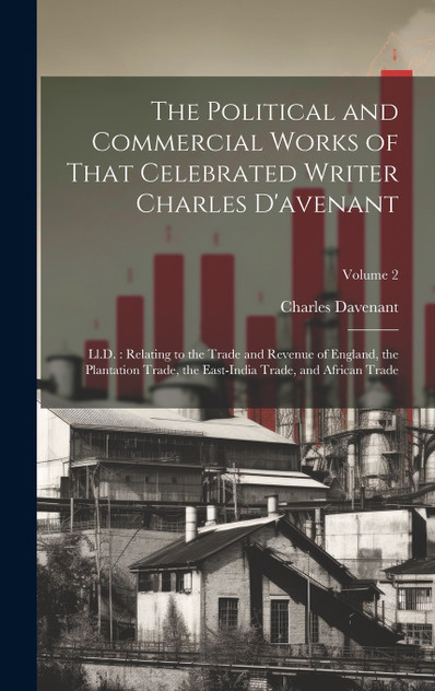 The Political and Commercial Works of That Celebrated Writer Charles D'avenant The Political and Commercial Works of That Celebrated Writer Charles D'avenant
