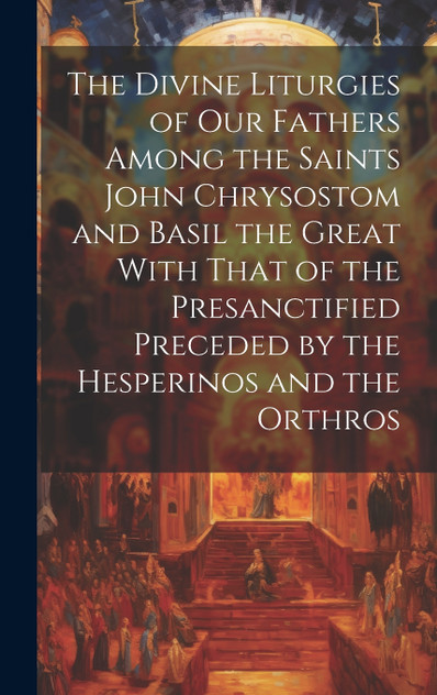 The Divine Liturgies of Our Fathers Among the Saints John Chrysostom and Basil the Great With That of the Presanctified Preceded by the Hesperinos and the Orthros The Divine Liturgies of Our Fathers Among the Saints John Chrysostom and Basil the Great With That of the Presanctified Preceded by the Hesperinos and the Orthros