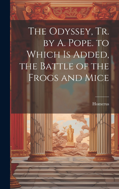 The Odyssey, Tr. by A. Pope. to Which Is Added, the Battle of the Frogs and Mice The Odyssey, Tr. by A. Pope. to Which Is Added, the Battle of the Frogs and Mice