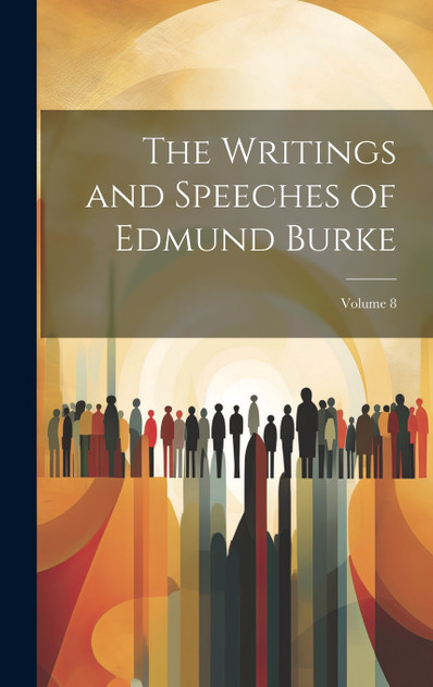 The Writings and Speeches of Edmund Burke; Volume 8 The Writings and Speeches of Edmund Burke; Volume 8