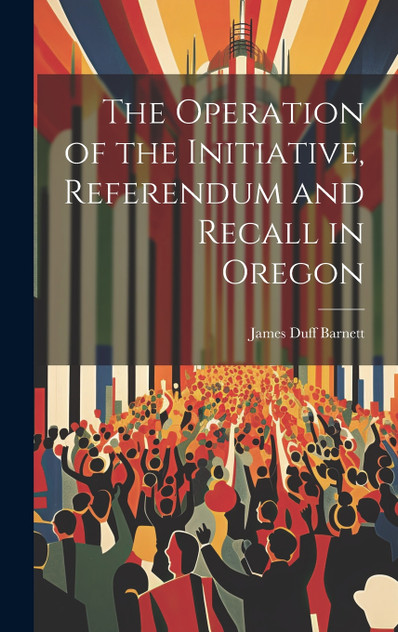 The Operation of the Initiative, Referendum and Recall in Oregon The Operation of the Initiative, Referendum and Recall in Oregon