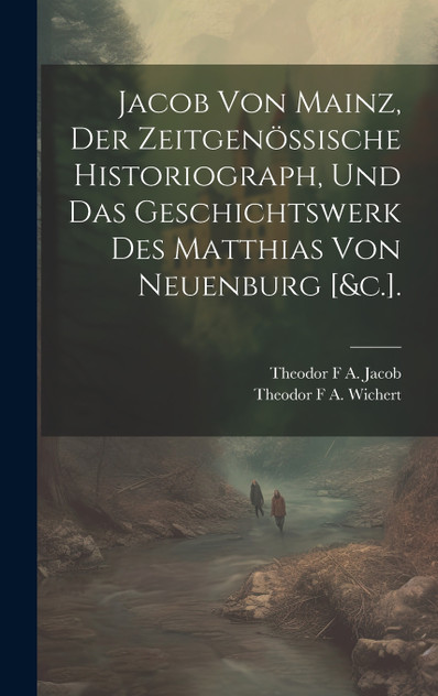 Jacob Von Mainz, Der Zeitgenössische Historiograph, Und Das Geschichtswerk Des Matthias Von Neuenburg [&c.].