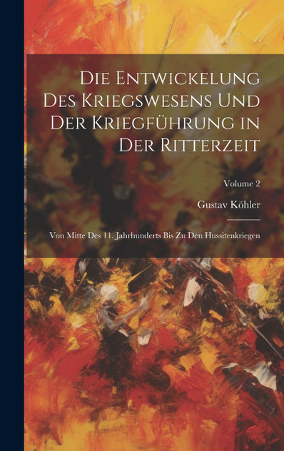 Die Entwickelung Des Kriegswesens Und Der Kriegführung in Der Ritterzeit Die Entwickelung Des Kriegswesens Und Der Kriegführung in Der Ritterzeit