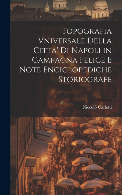 Topografia Vniversale Della Citta' Di Napoli in Campagna Felice E Note Enciclopediche Storiografe Topografia Vniversale Della Citta' Di Napoli in Campagna Felice E Note Enciclopediche Storiografe