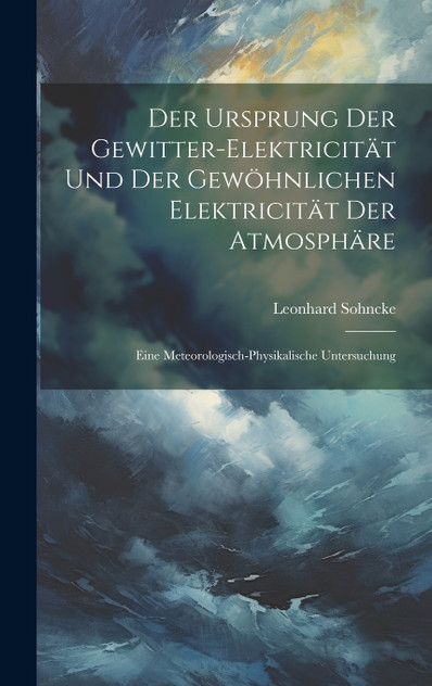 Der Ursprung Der Gewitter-Elektricität Und Der Gewöhnlichen Elektricität Der Atmosphäre Der Ursprung Der Gewitter-Elektricität Und Der Gewöhnlichen Elektricität Der Atmosphäre