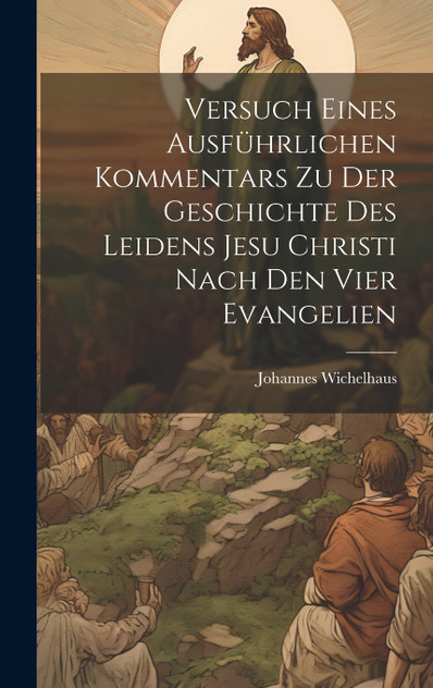 Versuch Eines Ausführlichen Kommentars Zu Der Geschichte Des Leidens Jesu Christi Nach Den Vier Evangelien Versuch Eines Ausführlichen Kommentars Zu Der Geschichte Des Leidens Jesu Christi Nach Den Vier Evangelien