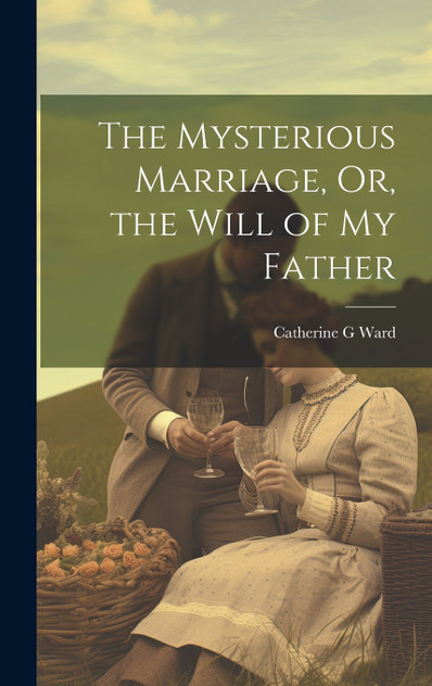 The Mysterious Marriage, Or, the Will of My Father The Mysterious Marriage, Or, the Will of My Father