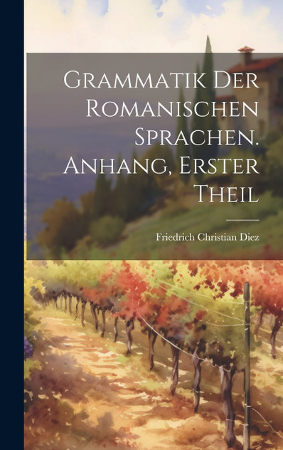 Grammatik Der Romanischen Sprachen. Anhang, Erster Theil Grammatik Der Romanischen Sprachen. Anhang, Erster Theil