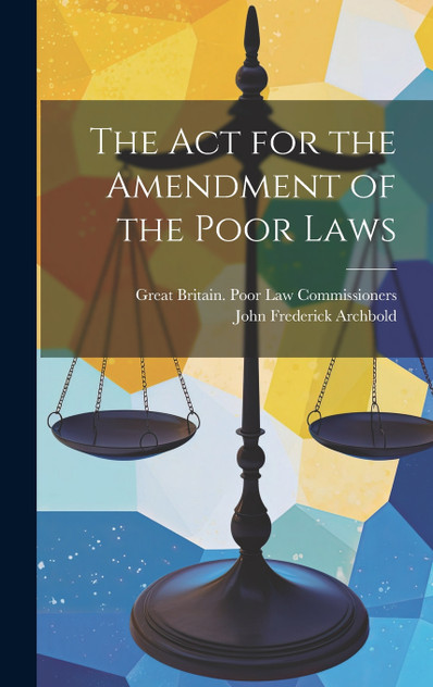 The Act for the Amendment of the Poor Laws The Act for the Amendment of the Poor Laws