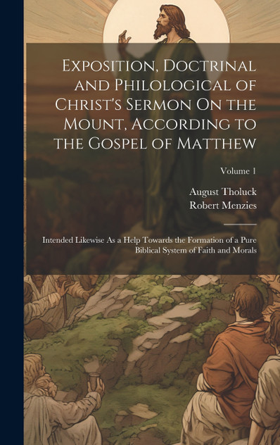Exposition, Doctrinal and Philological of Christ's Sermon On the Mount, According to the Gospel of Matthew Exposition, Doctrinal and Philological of Christ's Sermon On the Mount, According to the Gospel of Matthew