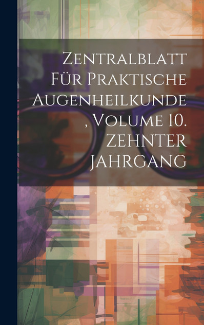 Zentralblatt Für Praktische Augenheilkunde, Volume 10. ZEHNTER JAHRGANG Zentralblatt Für Praktische Augenheilkunde, Volume 10. ZEHNTER JAHRGANG