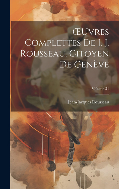 Œuvres Complettes De J. J. Rousseau, Citoyen De Genève; Volume 31 Œuvres Complettes De J. J. Rousseau, Citoyen De Genève; Volume 31