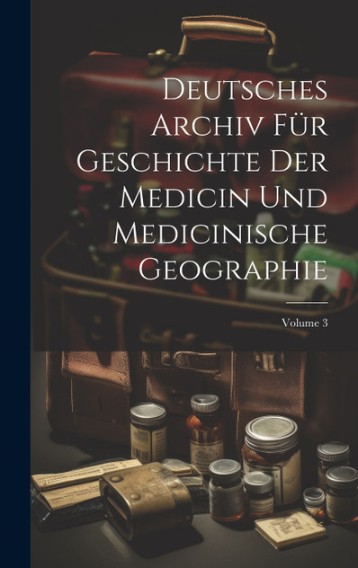 Deutsches Archiv Für Geschichte Der Medicin Und Medicinische Geographie; Volume 3