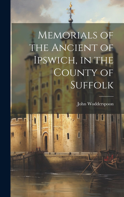 Memorials of the Ancient of Ipswich, in the County of Suffolk Memorials of the Ancient of Ipswich, in the County of Suffolk