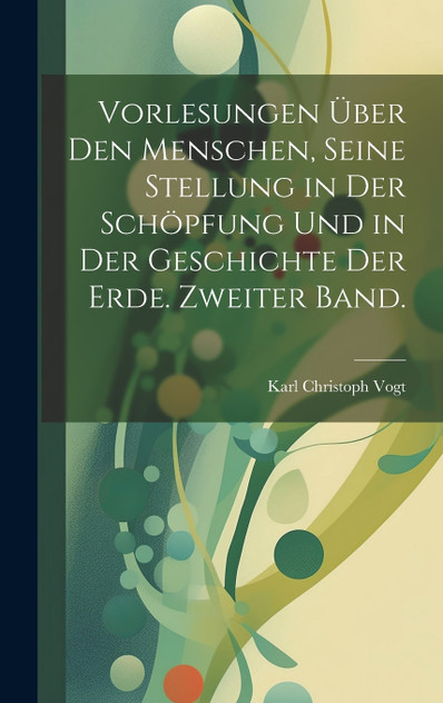 Vorlesungen über den Menschen, seine Stellung in der Schöpfung und in der Geschichte der Erde. Zweiter Band. Vorlesungen über den Menschen, seine Stellung in der Schöpfung und in der Geschichte der Erde. Zweiter Band.