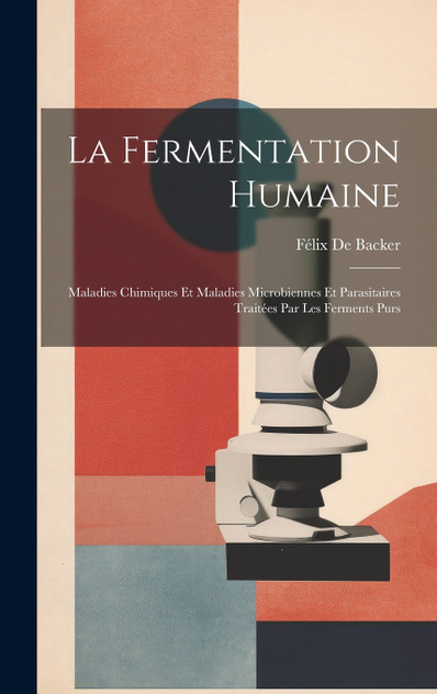 La Fermentation Humaine; Maladies Chimiques Et Maladies Microbiennes Et Parasitaires Traitées Par Les Ferments Purs La Fermentation Humaine; Maladies Chimiques Et Maladies Microbiennes Et Parasitaires Traitées Par Les Ferments Purs