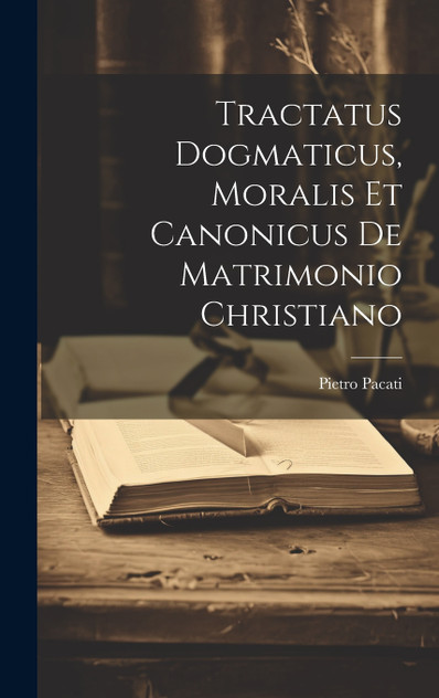 Tractatus Dogmaticus, Moralis Et Canonicus De Matrimonio Christiano Tractatus Dogmaticus, Moralis Et Canonicus De Matrimonio Christiano