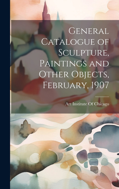 General Catalogue of Sculpture, Paintings and Other Objects, February, 1907 General Catalogue of Sculpture, Paintings and Other Objects, February, 1907