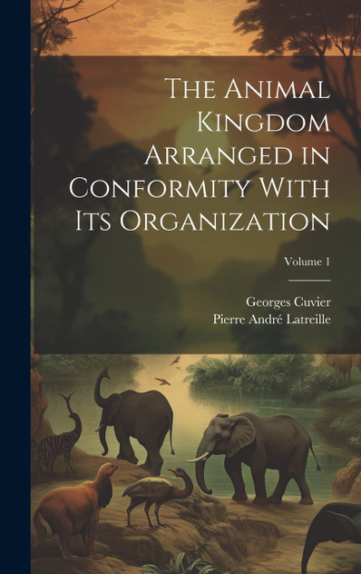 The Animal Kingdom Arranged in Conformity With Its Organization; Volume 1 The Animal Kingdom Arranged in Conformity With Its Organization; Volume 1