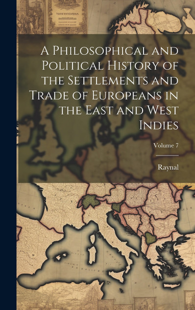 A Philosophical and Political History of the Settlements and Trade of Europeans in the East and West Indies; Volume 7