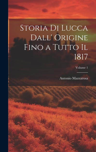 Storia Di Lucca Dall' Origine Fino a Tutto Il 1817; Volume 1 Storia Di Lucca Dall' Origine Fino a Tutto Il 1817; Volume 1