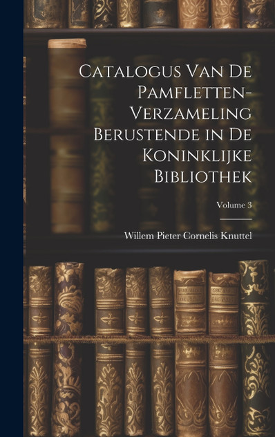 Catalogus Van De Pamfletten-Verzameling Berustende in De Koninklijke Bibliothek; Volume 3 Catalogus Van De Pamfletten-Verzameling Berustende in De Koninklijke Bibliothek; Volume 3