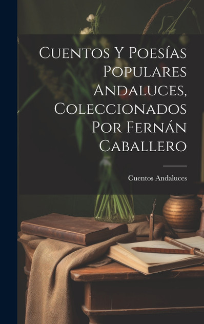 Cuentos Y Poesías Populares Andaluces, Coleccionados Por Fernán Caballero Cuentos Y Poesías Populares Andaluces, Coleccionados Por Fernán Caballero