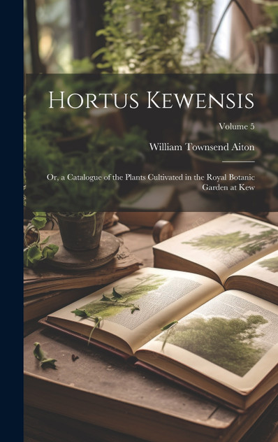Hortus Kewensis; Or, a Catalogue of the Plants Cultivated in the Royal Botanic Garden at Kew; Volume 5 Hortus Kewensis; Or, a Catalogue of the Plants Cultivated in the Royal Botanic Garden at Kew; Volume 5