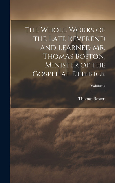 The Whole Works of the Late Reverend and Learned Mr. Thomas Boston, Minister of the Gospel at Etterick; Volume 4