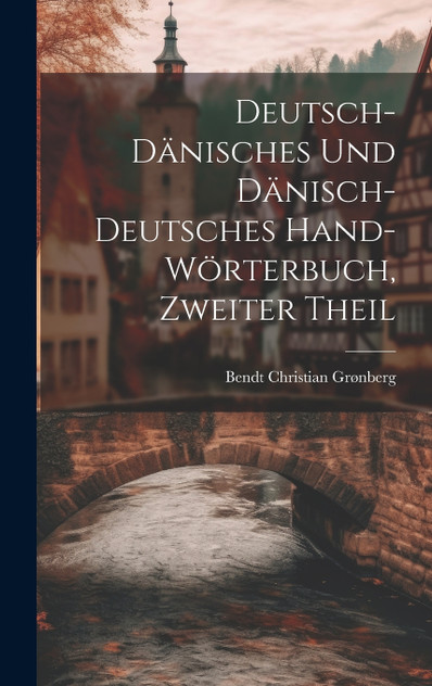 Deutsch-Dänisches Und Dänisch-Deutsches Hand-Wörterbuch, Zweiter Theil Deutsch-Dänisches Und Dänisch-Deutsches Hand-Wörterbuch, Zweiter Theil