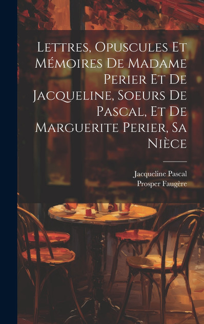 Lettres, Opuscules Et Mémoires De Madame Perier Et De Jacqueline, Soeurs De Pascal, Et De Marguerite Perier, Sa Nièce Lettres, Opuscules Et Mémoires De Madame Perier Et De Jacqueline, Soeurs De Pascal, Et De Marguerite Perier, Sa Nièce