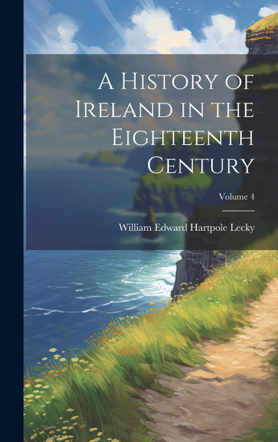A History of Ireland in the Eighteenth Century; Volume 4 A History of Ireland in the Eighteenth Century; Volume 4
