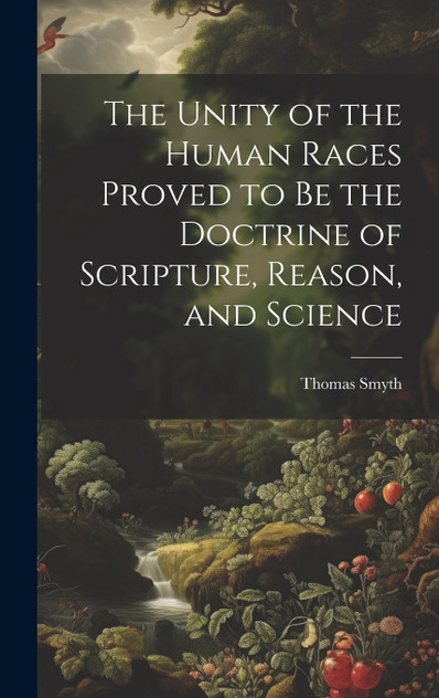 The Unity of the Human Races Proved to Be the Doctrine of Scripture, Reason, and Science The Unity of the Human Races Proved to Be the Doctrine of Scripture, Reason, and Science